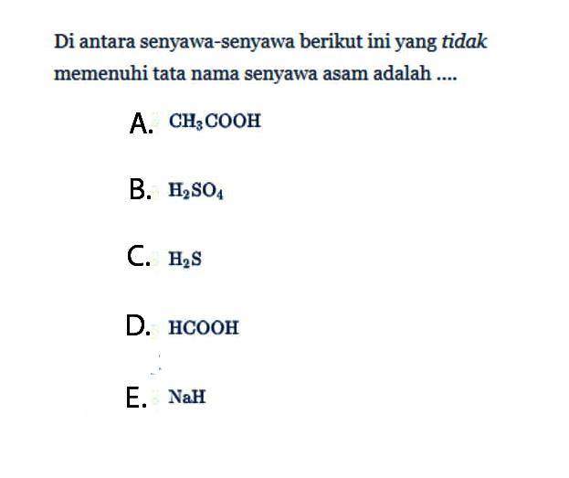 Di antara senyawa-senyawa berikut ini yang tidak memenuhi tata nama senyawa asam adalah ....A.  CH3COOH B.  H2SO4 C.  H2S D.  HCOOH E.  NaH 