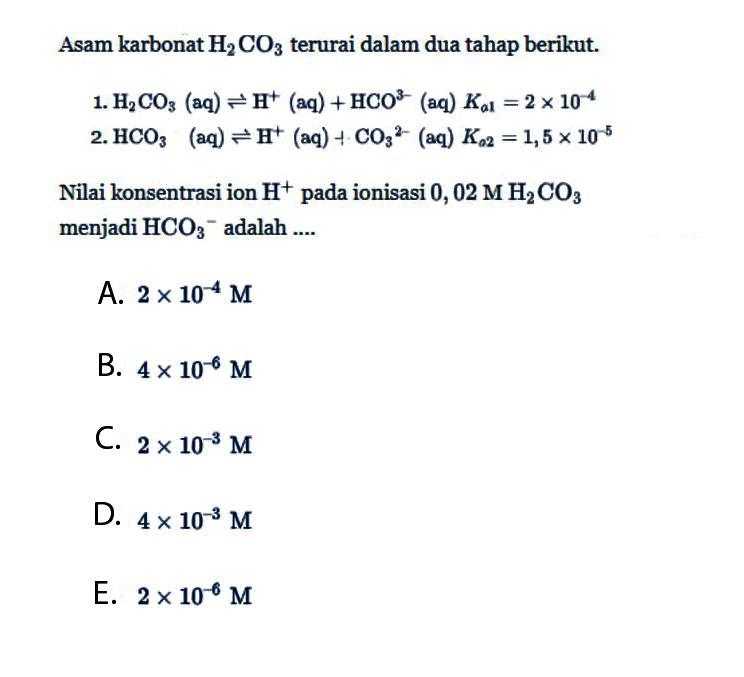 Asam karbonat H2CO3 terurai dalam dua tahap berikut.1. H2CO3(aq) <=> H^+(aq)+HCO^3-(aq) Ka1=2 x 10^-42. HCO3(aq) <=> H^+(aq)+CO3^(2-)(aq) Ka2=1,5 x 10^-5Nilai konsentrasi ion H^+pada ionisasi 0,02 M H2CO3 menjadi HCO3^- adalah  ....