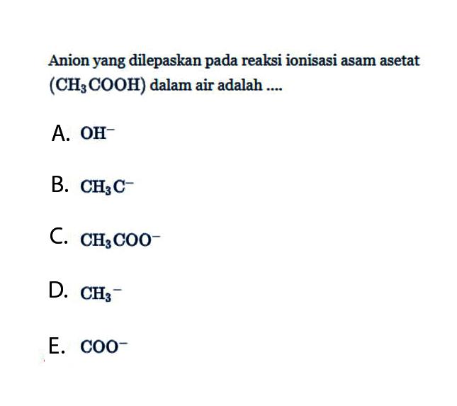 Anion yang dilepaskan pada reaksi ionisasi asam asetat  (CH3 COOH)  dalam air adalah ....A.  OH^- B.  CH3 C^- C.  CH3 COO^- D.  CH3/ ^- E.  COO^- 