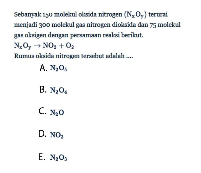 Sebanyak 150 molekul oksida nitrogen (NxOy) terurai menjadi 300 molekul gas nitrogen dioksida dan 75 molekul gas oksigen dengan persamaan reaksi berikut.  NxOy->NO2+O2 
Rumus oksida nitrogen tersebut adalah ....
