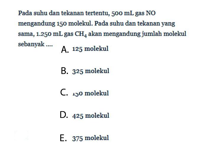 Pada suhu dan tekanan tertentu, 500 mL gas NO mengandung 150 molekul. Pada suhu dan tekanan yang sama, 1.250 mL  gas CH4  akan mengandung jumlah molekul sebanyak....
