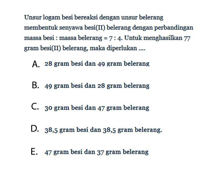 Unsur logam besi bereaksi dengan unsur belerang membentuk senyawa besi(II) belerang dengan perbandingan massa besi: massa belerang =7:4. Untuk menghasilkan 77 gram besi(II) belerang, maka diperlukan .... 