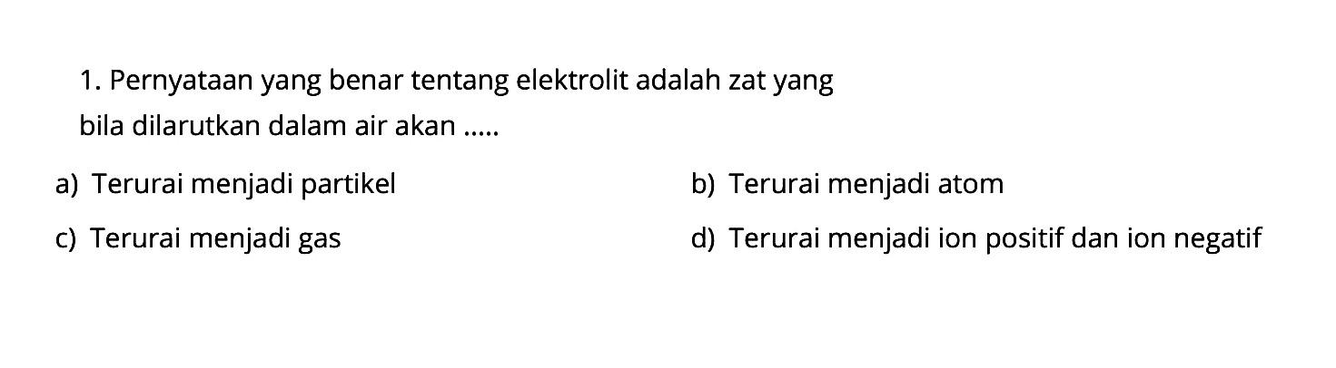 1. Pernyataan yang benar tentang elektrolit adalah zat yang bila dilarutkan dalam air akan .....