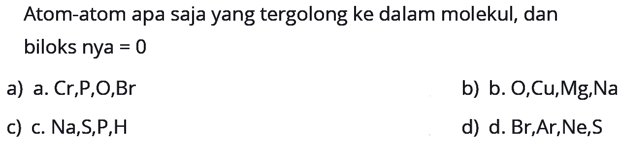 Atom-atom apa saja yang tergolong ke dalam molekul, dan biloks nya =0 
a) a.  Cr, P, O, Br 
b) b. O, Cu, Mg,  Na 
c) c.  Na, S, P, H 
d) d. Br,Ar,Ne,S