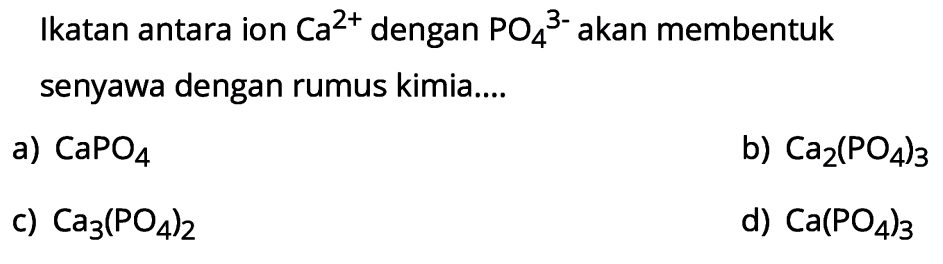 Ikatan antara ion  Ca^2+  dengan  PO4^3-  akan membentuk senyawa dengan rumus kimia....
a)  CaPO4 
b)  Ca2(PO4)3 
c)  Ca3(PO4)2 
d)  Ca(PO4)3 