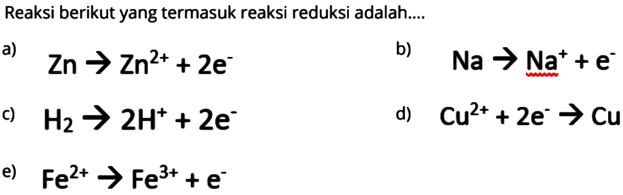 Reaksi berikut yang termasuk reaksi reduksi adalah....a)   Zn -> Zn^2++2 e^- b)   Na -> Na^++e^- c)  H2 -> 2 H^++2 e^- d)  Cu^2++2 e^- -> Cu e)  Fe^2+ -> Fe^3++e^- 