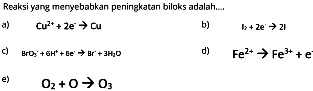 Reaksi yang menyebabkan peningkatan biloks adalah....a) Cu^2+ + 2e^- -> Cu b) l2 + 2e -> 2l c) BrO3^- + 6H^+ + 6e^- -> Br^- +3H2O d) Fe^(2+) -> Fe^(3+) + e^- e) O2 + O -> O3 