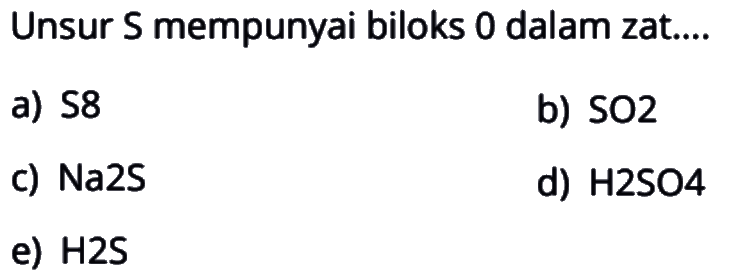 Unsur S mempunyai biloks 0 dalam zat....a)  S8 b)  SO2 c) Na2Sd)  H2SO4 e)  H2S