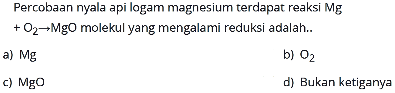 Percobaan nyala api logam magnesium terdapat reaksi Mg + O2 -> MgO molekul yang mengalami reduksi adalah ...