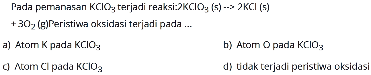 Pada pemanasan  KClO_(3)  terjadi reaksi:2  KClO_(3)(s)->2 KCl(s)   +3 O_(2)  (g)Peristiwa oksidasi terjadi pada ...