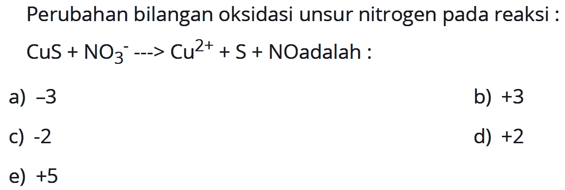 Perubahan bilangan oksidasi unsur nitrogen pada reaksi : CuS+NO3^- -> Cu^(2+)+S+ NO adalah: 