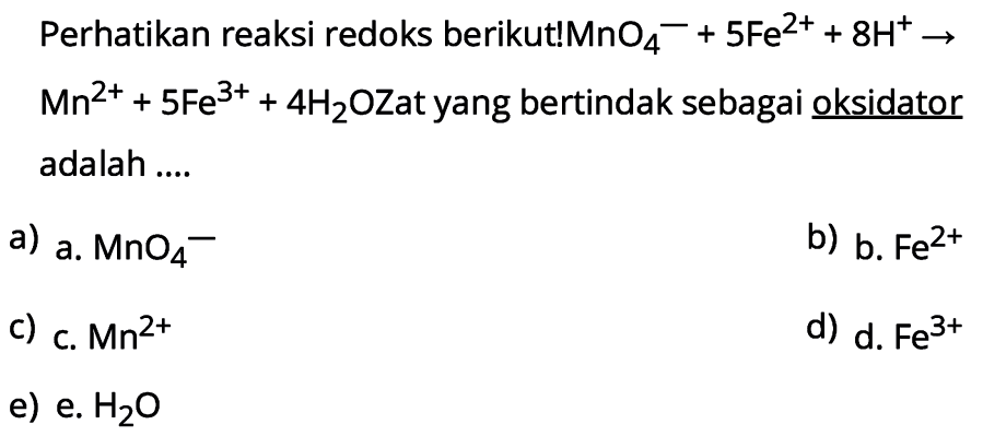 Perhatikan reaksi redoks berikut!MnO  4^-+5 Fe^2++8 H^+ ->   Mn^2++5 Fe^3++4 H2OZat  yang bertindak sebagai  underline{ { oksidator ))  adalah ....
a) a.  MnO4^- 
b) b.  Fe^2+ 
c) C.  Mn^2+ 
d)  d . Fe^3+ 
e) e.  H2O 