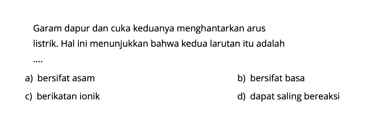 Garam dapur dan cuka keduanya menghantarkan aruslistrik. Hal ini menunjukkan bahwa kedua larutan itu adalaha) bersifat asamb) bersifat basac) berikatan ionikd) dapat saling bereaksi