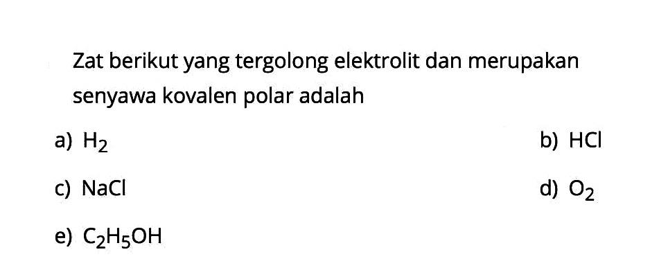 Zat berikut yang tergolong elektrolit dan merupakan senyawa kovalen polar adalah a)  H2 
b)  HCl 
C)  NaCl 
d)  O2 
e)  C2 H5 OH