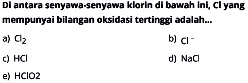 Di antara senyawa-senyawa klorin di bawah ini, Cl yang mempunyai bilangan oksidasi tertinggi adalah...a)  Cl2 b)  Cl^- c)  HCl d)  NaCl e) HClO2