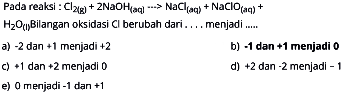 Pada reaksi : Cl2(g)+2 NaOH(aq) -> NaCl(aq)+NaClO(aq)+H2O(l) Bilangan oksidasi Cl berubah dari .... menjadi .....