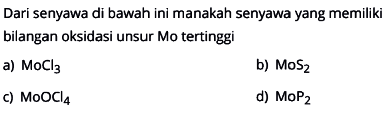 Dari senyawa di bawah ini manakah senyawa yang memiliki bilangan oksidasi unsur Mo tertinggi
a)  MoCl3
b)  MoS2 
c)  MoOCl4 
d)  MoP2 