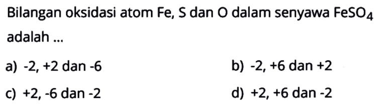 Bilangan oksidasi atom  Fe, S  dan  O  dalam senyawa  FeSO4  adalah ...a)  -2,+2  dan  -6 b)  -2,+6  dan  +2 c)  +2,-6  dan  -2 d)  +2,+6  dan  -2 