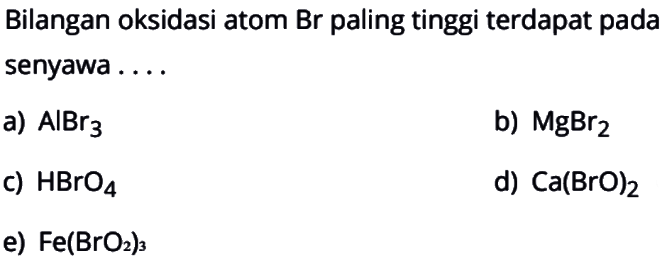 Bilangan oksidasi atom Br paling tinggi terdapat pada senyawa....a)  AlBr3 b)  MgBr2 c)  HBrO4 d)  Ca(BrO)2 e)  Fe(BrO2)3 