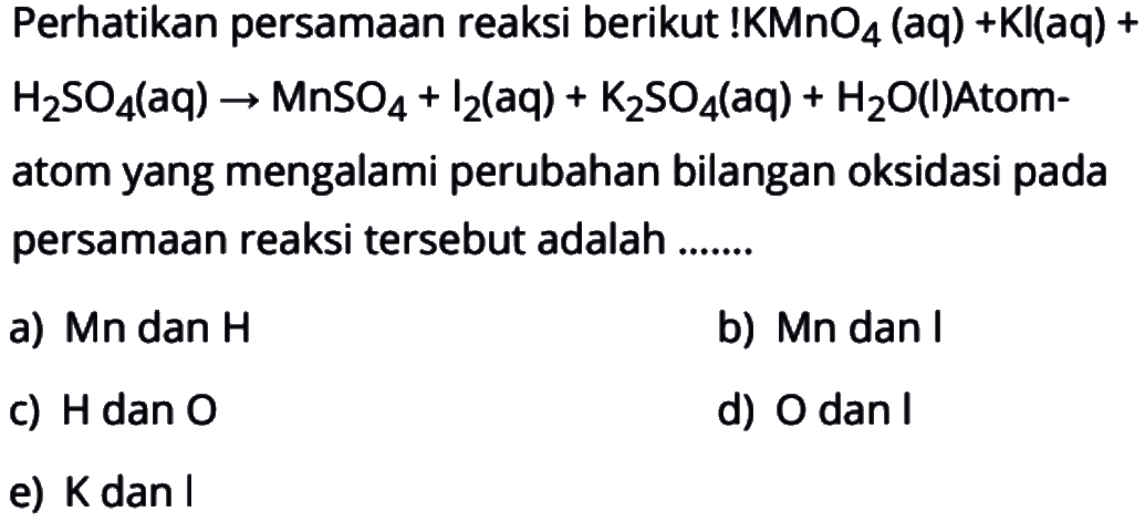 Perhatikan persamaan reaksi berikut! KMnO4(aq)+Kl(aq)+H2SO4(aq) -> MnSO4+I2(aq)+K2SO4(aq)+H2O(l) A  Atom-atom yang mengalami perubahan bilangan oksidasi pada persamaan reaksi tersebut adalah .......