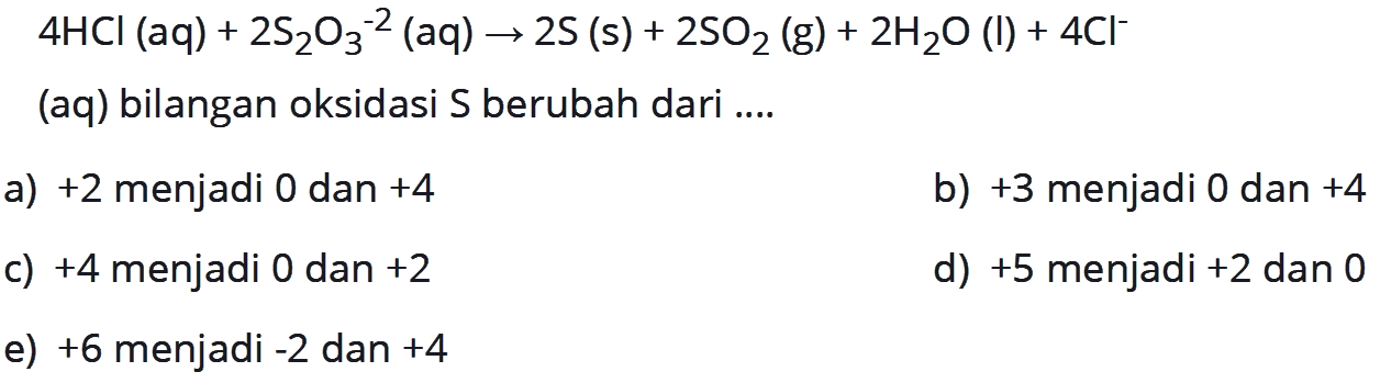 4 HCl(aq)+2 S2O3^-2(aq)->2 S(s)+2 SO2(g)+2 H2O(l)+4 Cl^- (aq) bilangan oksidasi S berubah dari ....