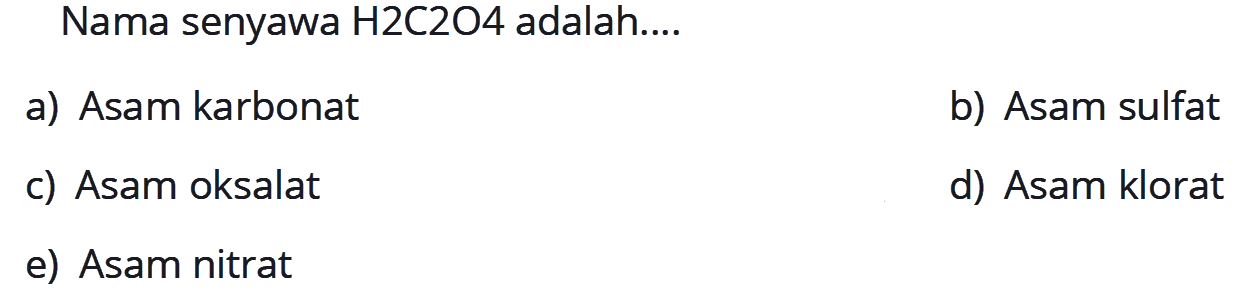 Nama senyawa H2C2O4 adalah....
a) Asam karbonat
b) Asam sulfat
c) Asam oksalat
d) Asam klorat
e) Asam nitrat