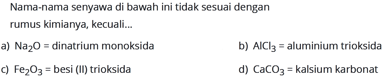 Nama-nama senyawa di bawah ini tidak sesuai dengan rumus kimianya, kecuali...a) Na2O= dinatrium monoksidab) AlCl3= aluminium trioksidac) Fe2O3= besi (II) trioksidad) CaCO3= kalsium karbonat