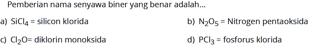 Pemberian nama senyawa biner yang benar adalah... a) SiCl4=silicon klorida b) N2O5=Nitrogen pentaoksida c) Cl2O=diklorin monoksida d) PCl3=fosforus klorida