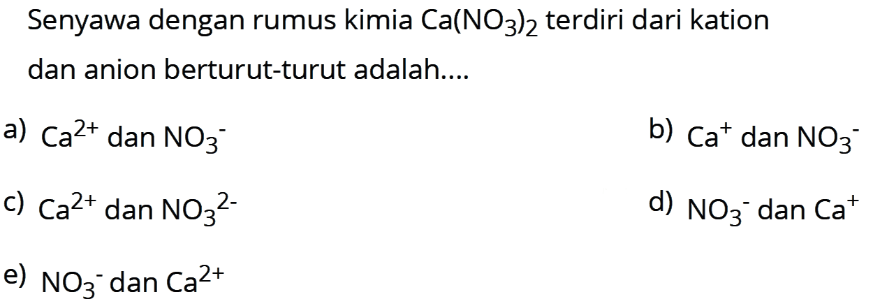 Senyawa dengan rumus kimia Ca(NO3)2 terdiri dari kation dan anion berturut-turut adalah....
