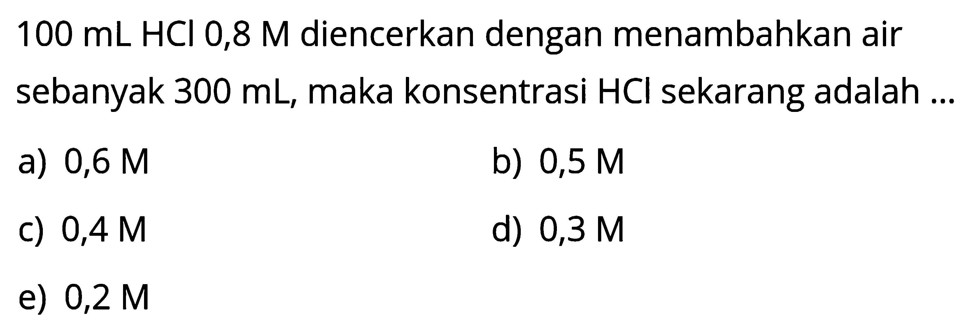 100 mL HCl 0,8 M diencerkan dengan menambahkan air sebanyak 300 mL, maka konsentrasi HCl sekarang adalah ...