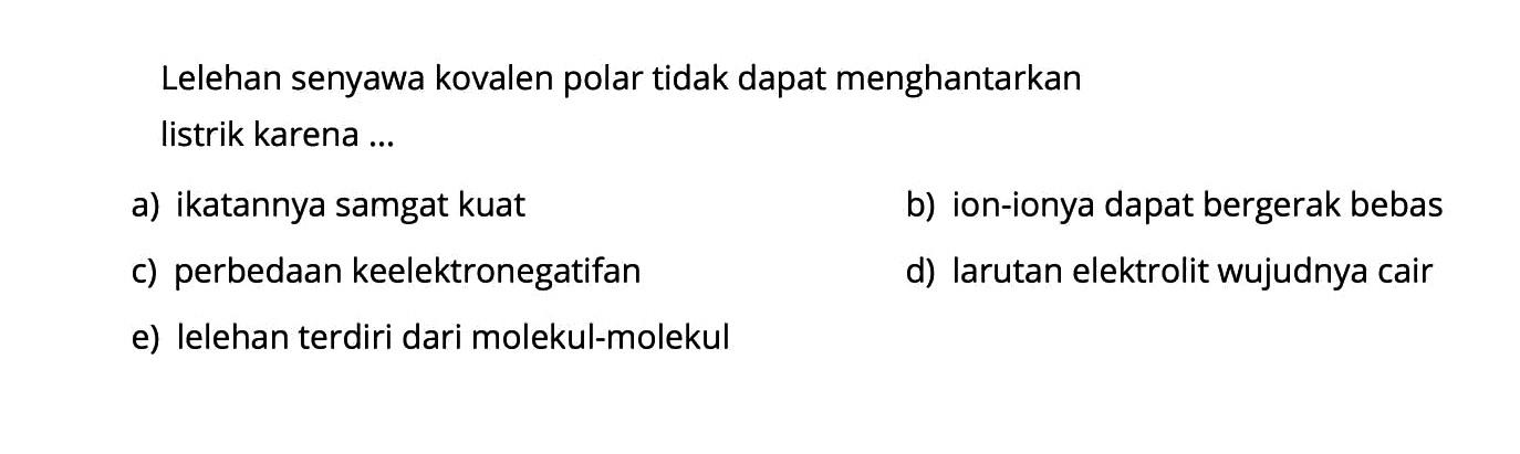 Lelehan senyawa kovalen polar tidak dapat menghantarkan listrik karena ...a) ikatannya samgat kuatb) ion-ionya dapat bergerak bebasc) perbedaan keelektronegatifand) larutan elektrolit wujudnya caire) lelehan terdiri dari molekul-molekul