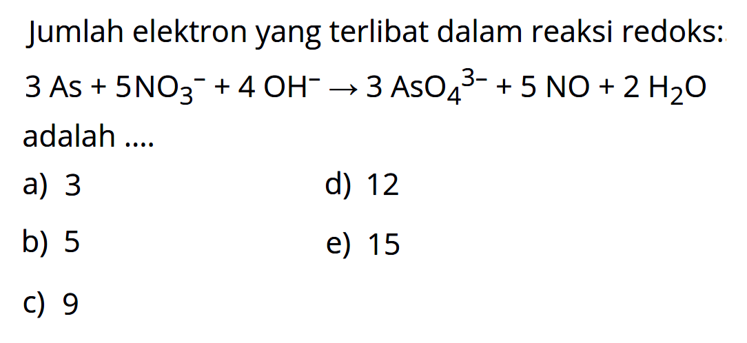 Jumlah elektron yang terlibat dalam reaksi redoks: 3As + 5NO3^- + 4OH^- -> 3 AsO4^(3-) + 5NO + 2H2O adalah .... 