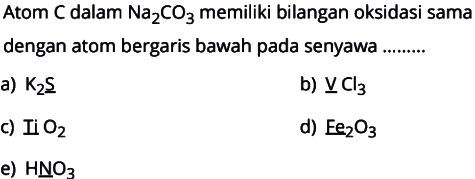 Atom C dalam Na2CO3 memiliki bilangan oksidasi sama dengan atom bergaris bawah pada senyawa
a)  K2S 
b)  VCl3 
c)  TiO2 
d)  Fe2O3 e) HNO3