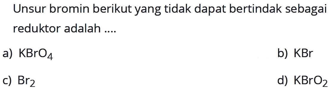 Unsur bromin berikut yang tidak dapat bertindak sebagai reduktor adalah ....
a) KBrO4 
b) KBr 
c) Br2 
d) KBrO2 