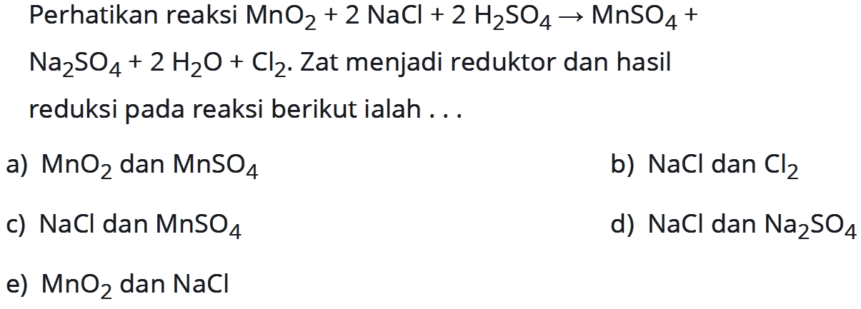 Perhatikan reaksi MnO2 + 2NaCl + 2H2SO4 -> MnSO4 + Na2SO4 + 2H2O + Cl2. Zat menjadi reduktor dan hasil reduksi pada reaksi berikut ialah ... 
