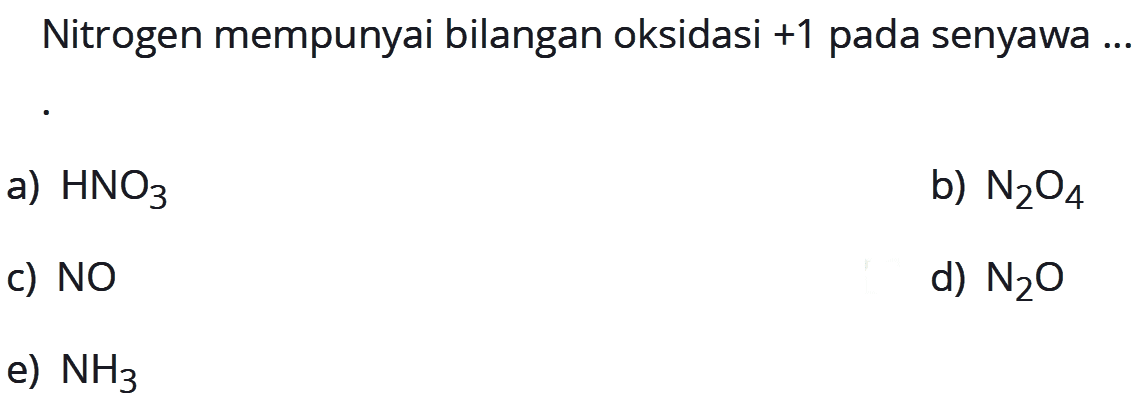 Nitrogen mempunyai bilangan oksidasi +1 pada senyawa ...a)  HNO3 b)  N2 O4 c)  NO d)  N2 O e)  NH3 