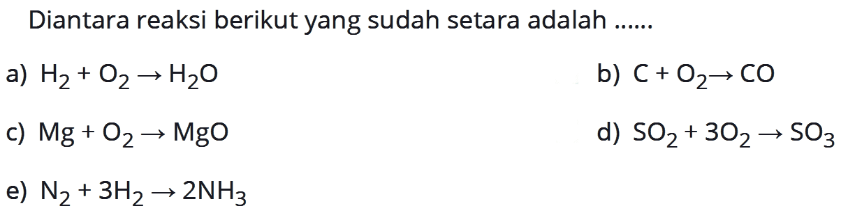 Diantara reaksi berikut yang sudah setara adalah......a) H2+O2->H2O b) C+O2->CO c) Mg+O2->MgO d) SO2+3O2->SO3 e) N2+3H2->2NH3 