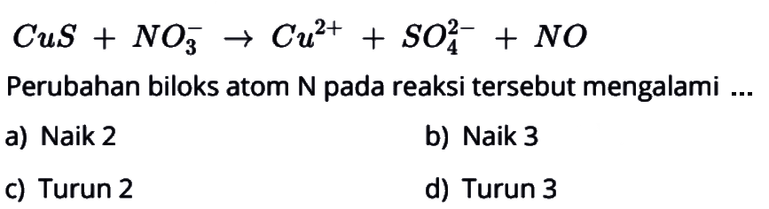 CuS + NO3^- -> Cu^(2+) + SO4^(2-) + NO 
Perubahan biloks atom N pada reaksi tersebut mengalami 
a) Naik 2 
b) Naik 3 
c) Turun 2 
d) Turun 3