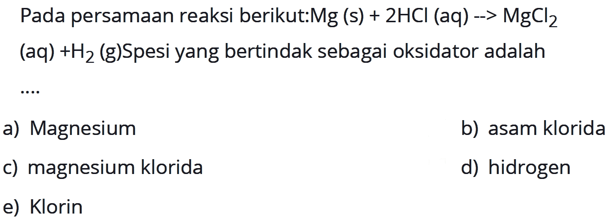 Pada persamaan reaksi berikut: Mg(s)+2HCl(aq) -> MgCl2(aq) + H2(g). Spesi yang bertindak sebagai oksidator adalah