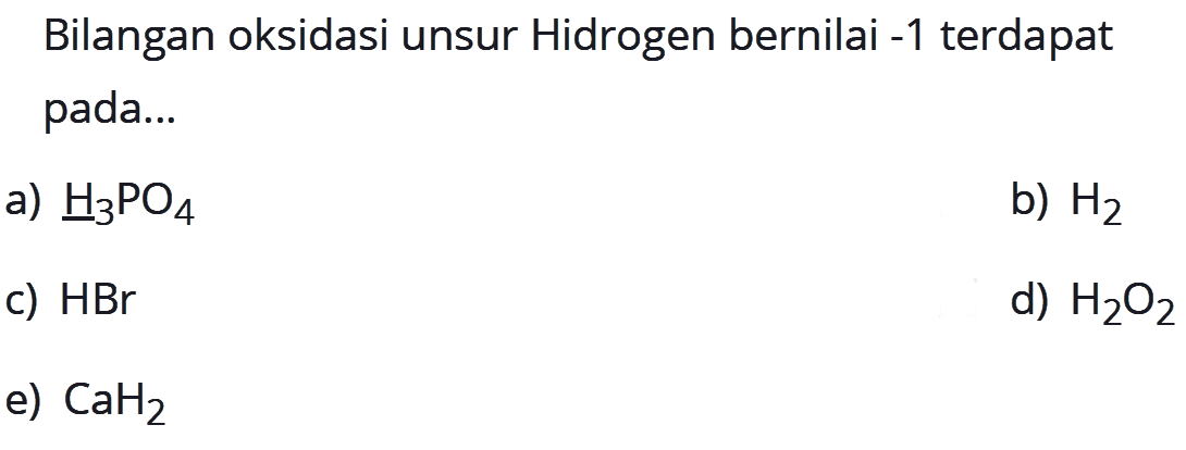 Bilangan oksidasi unsur Hidrogen bernilai -1 terdapat pada...a)  H3PO4 b)  H2 c)  HBr d)  H2O2 e)  CaH2 