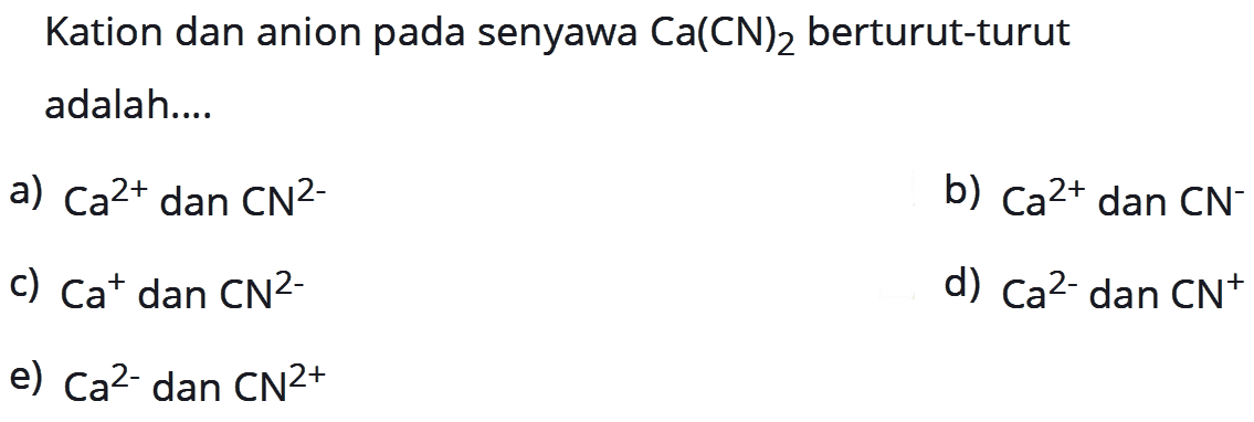 Kation dan anion pada senyawa Ca(CN)2 berturut-turut adalah....