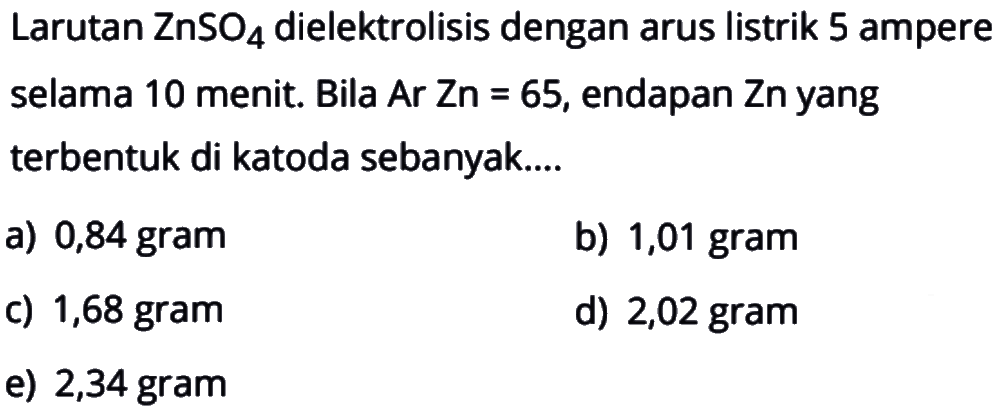 Larutan ZnSO4 dielektrolisis dengan arus listrik 5 ampere selama 10 menit. Bila Ar Zn=65, endapan Zn yang terbentuk di katoda sebanyak....