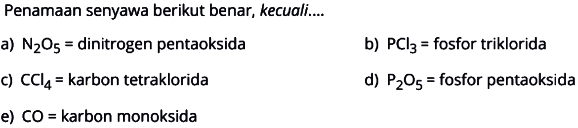 Penamaan senyawa berikut benar, kecuali.... a) N2O5=dinitrogen pentaoksida b) PCl3=fosfor triklorida c) CCl4=karbon tetraklorida d) P2O5=fosfor pentaoksida e) CO=karbon monoksida