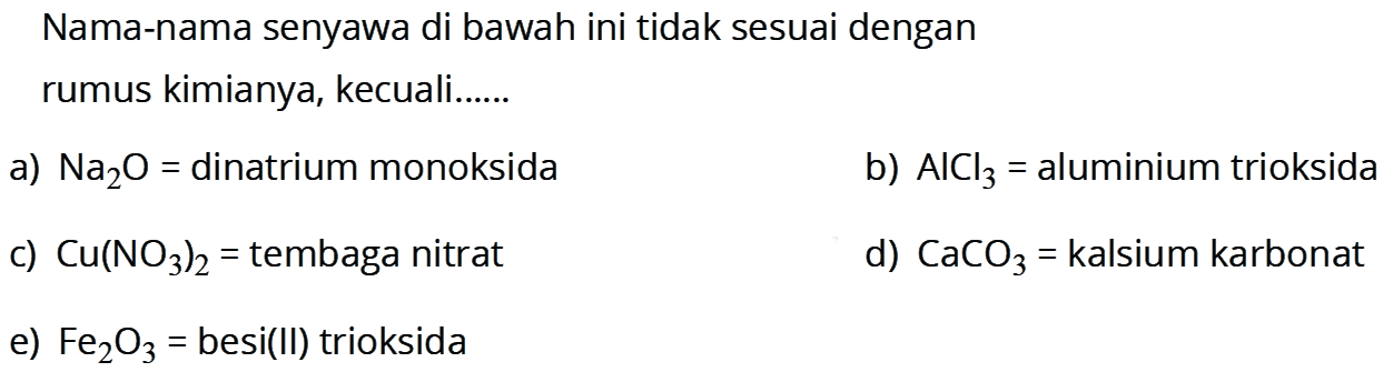 Nama-nama senyawa di bawah ini tidak sesuai dengan rumus kimianya, kecuali......a)  Na2 O=  dinatrium monoksidab)  AlCl3=  aluminium trioksidac)  Cu(NO3)2=  tembaga nitratd)  CaCO3=  kalsium karbonate)  Fe2 O3=  besi(II) trioksida