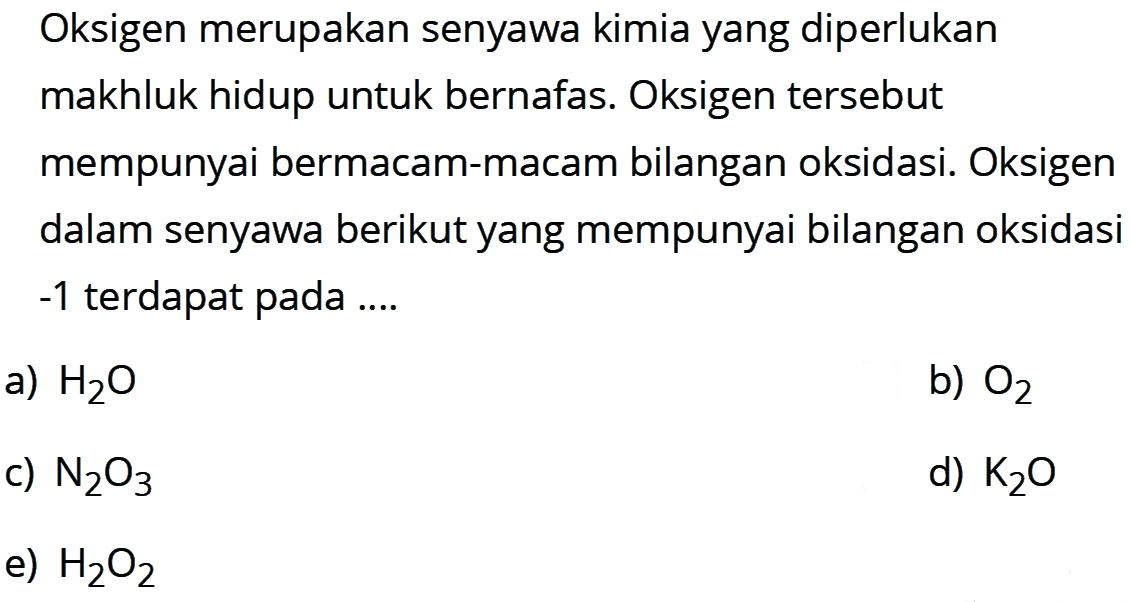 Oksigen merupakan senyawa kimia yang diperlukan makhluk hidup untuk bernafas. Oksigen tersebut mempunyai bermacam-macam bilangan oksidasi. Oksigen dalam senyawa berikut yang mempunyai bilangan oksidasi -1 terdapat pada ....