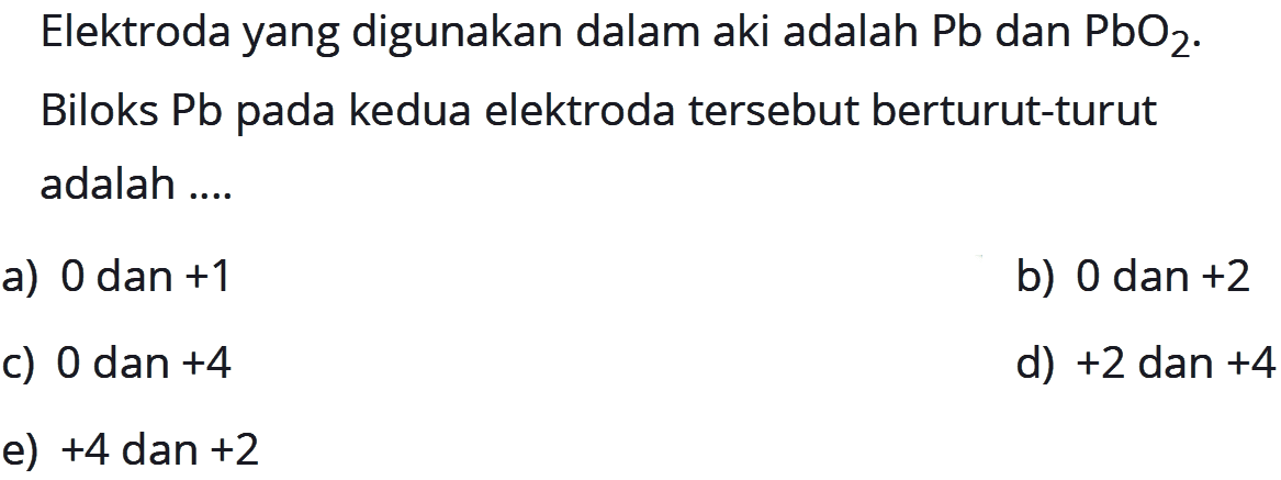 Elektroda yang digunakan dalam aki adalah Pb dan PbO2. Biloks Pb pada kedua elektroda tersebut berturut-turut adalah ....