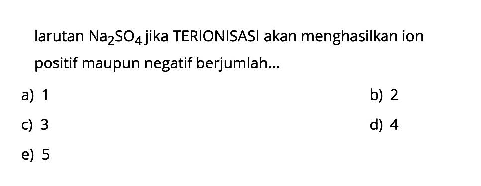 larutan Na2 SO4 jika TERIONISASI akan menghasilkan ion positif maupun negatif berjumlah...
