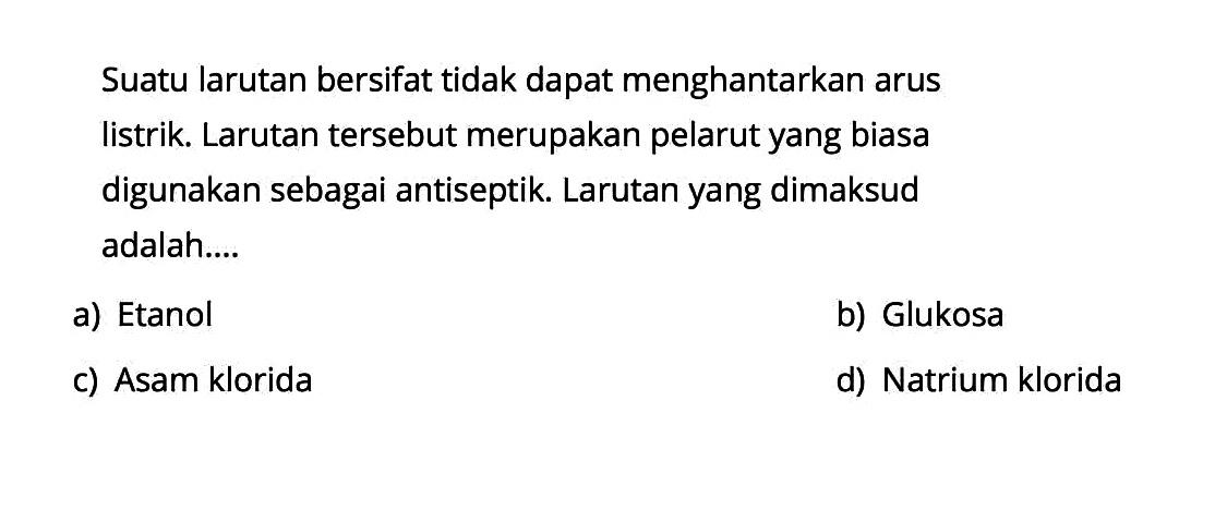 Suatu larutan bersifat tidak dapat menghantarkan arus listrik. Larutan tersebut merupakan pelarut yang biasa digunakan sebagai antiseptik. Larutan yang dimaksud adalah....
