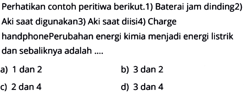 Perhatikan contoh peritiwa berikut.
1) Baterai jam dinding
2) Aki saat digunakan
3) Aki saat diisi
4) Charge handphone
Perubahan energi kimia menjadi energi listrik dan sebaliknya adalah ....