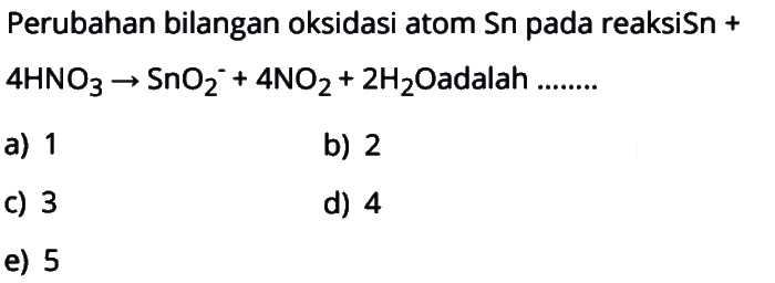 Perubahan bilangan oksidasi atom Sn pada reaksi Sn + 4HNO3 -> SnO2^- + 4NO2 + 2H2O adalah ...